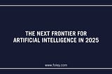 The Next Frontier for Artificial Intelligence in 2025