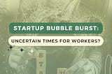 Startup Bubble Burst: Uncertain Times For Workers?