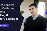 Sales Leaders And Their Outbound Teams: Nailing It Before Scaling It