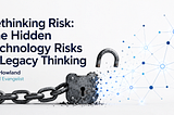 Rethinking Risk: The Hidden Technology Risks in Legacy Thinking - Bob Howland