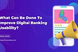 What Can Be Done To Improve Digital Banking Usability?