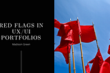 Split screen; on the left is a black background with white text that reads: “Red Flags in UX/UI Portfolios” with the author’s name, Madison Green, below it. On the right is a photo of red flags on bamboo stick flagpoles against a blue sky background.