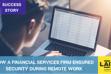 How a Financial Services Firm Ensured Security During Remote Work