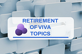 Retirement of Viva Topics