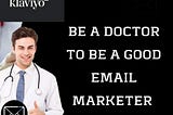 YOU HAVE TO BE A DOCTOR TO BE A GOOD EMAIL MARKETER