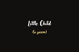 Little Child ( a poem )