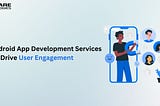 8 Android App Development Services That Drive User Engagement