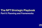 The NFT Strategic Playbook Part II: Planning and Frameworks