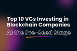 Top 10 VCs investing in blockchain companies at the pre-seed stage