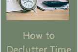 HOW TO DECLUTTER TIME WASTERS