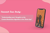 Case Study: “Understanding users’ thoughts on the Content Restriction Algorithm in the Tiktok App”