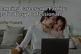 Jennifer Powers on Balancing Career and Family: Tips for Busy Professionals