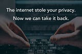 The Internet Stole Your Privacy. Now We Can Take it Back.