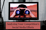 Analyzing Your Competition’s Social Media Efforts