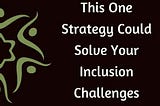 This One Strategy Could Solve Your Inclusion Challenges