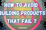 How To Avoid Building Products That Fail ?