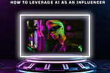 Marketing 101 — How to Leverage AI As An Influencer