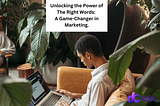 Unlocking the Power of The Right Words: A Game-Changer in Marketing.