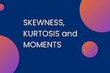 Skewness, Kurtosis and Moments