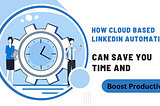 How Cloud Based LinkedIn Automation Can Save You Time And Boost Productivity
