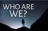 The Dive Into The Question of “Who Are We?”