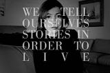Didion said “we tell ourselves stories in order to live.”