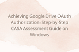 Achieving Google Drive OAuth Authorization: Step-by-Step CASA Assessment Guide on Windows