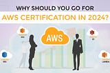 Why should you go for AWS Certification in 2024?