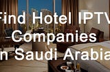 How to Find the Best Hotel IPTV Companies in Saudi Arabia?