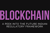 Blockchain: a peek into the future Indian regulatory framework