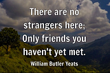 Image of the quote by William Butler Yeats that says “There are no strangers here; only friends you haven’t met yet