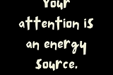 Your attention is your energy source by @muchratherwrite on Instagram.
