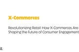 Revolutionizing Retail: How X-Commerces Are Shaping the Future of Consumer Engagement