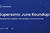 SUPERSONIC JUNE ROUNDUP: DEVELOPMENT UPDATES, PARTNERSHIPS, AND COMMUNITY:
