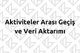 Aktiviteler (Activity) Arası Geçiş ve Veri Aktarımı