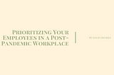 Prioritizing Your Employees in a Post-Pandemic Workplace