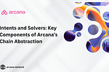 INTENTS AND SOLVERS: KEY COMPONENTS OF ARCANA’S CHAIN ABSTRACTION