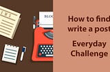 How to find write a post — Everyday Challenge
