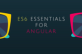 ES 6 essentials for Angular