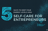 Self-care for entrepreneurs: 5 ways to keep your energy levels high.