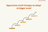 Appreciate small changes to adapt to bigger ones!