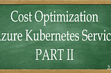 Cost Optimization — Azure Kubernetes Service : PART II