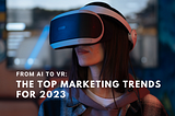 From AI to VR: The Top Marketing Trends for 2023