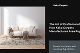 The Art of Craftsmanship: How Kaka Carpets Manufactures Area Rugs