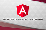 The Future of Angular 12 and Beyond