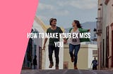 How To Make Your Ex Miss You Badly