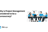 Why is Project Management Considered to be a Bureaucracy?