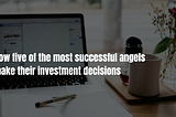 How five of the most successful angels make their investment decisions