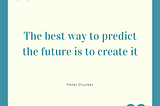 The Best Way to Predict the Future is to Create it!