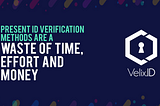 Present ID Verification Methods are a Waste of Time, Effort and Money